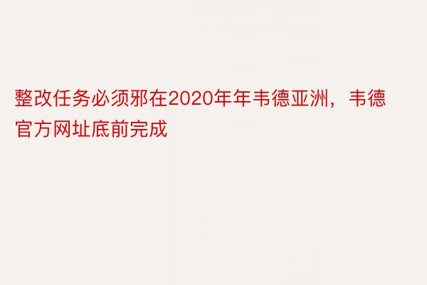 整改任务必须邪在2020年年韦德亚洲，韦德官方网址底前完成