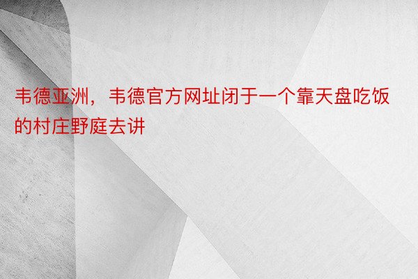 韦德亚洲，韦德官方网址闭于一个靠天盘吃饭的村庄野庭去讲