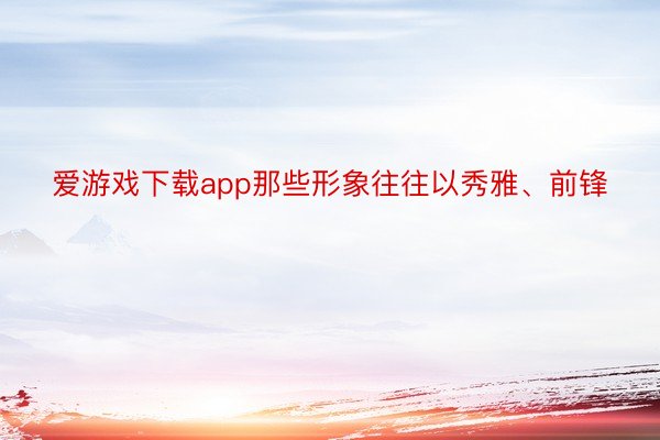 爱游戏下载app那些形象往往以秀雅、前锋