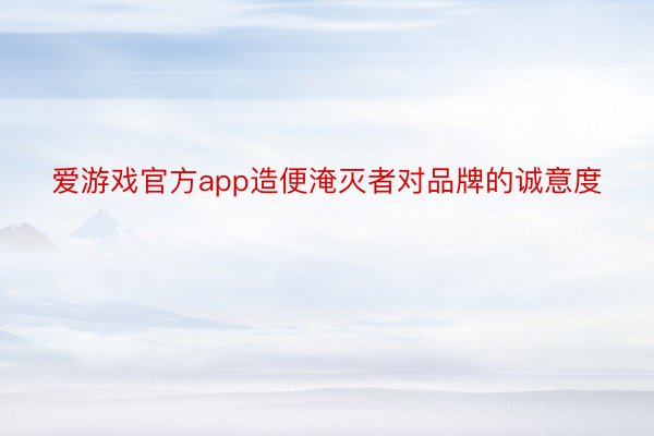 爱游戏官方app造便淹灭者对品牌的诚意度