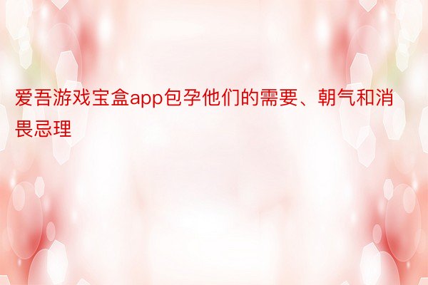 爱吾游戏宝盒app包孕他们的需要、朝气和消畏忌理