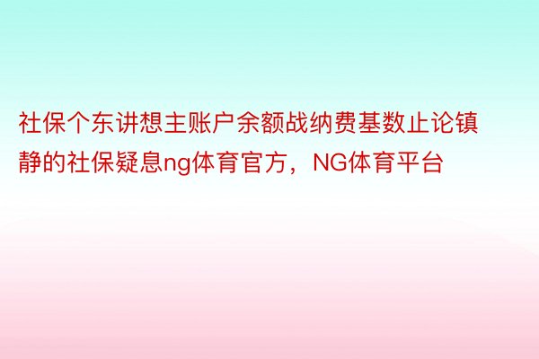 社保个东讲想主账户余额战纳费基数止论镇静的社保疑息ng体育官方，NG体育平台