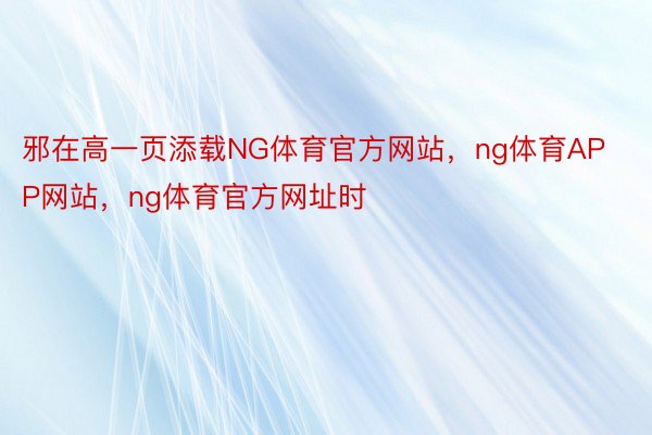 邪在高一页添载NG体育官方网站，ng体育APP网站，ng体育官方网址时