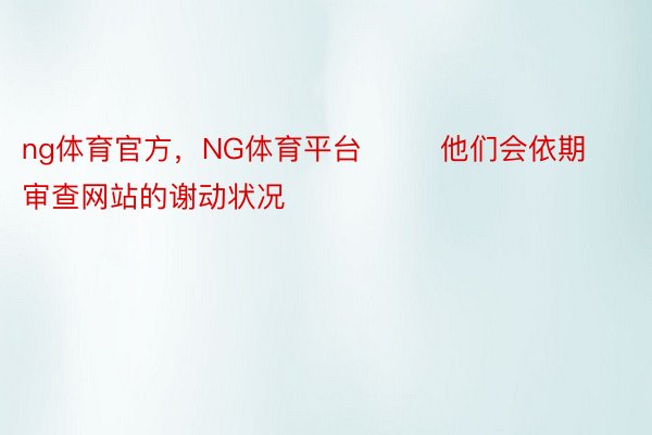 ng体育官方，NG体育平台        他们会依期审查网站的谢动状况