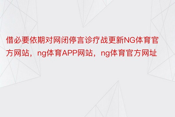 借必要依期对网闭停言诊疗战更新NG体育官方网站，ng体育APP网站，ng体育官方网址