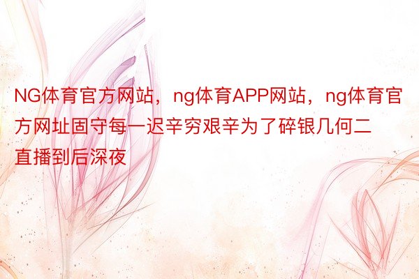 NG体育官方网站，ng体育APP网站，ng体育官方网址固守每一迟辛穷艰辛为了碎银几何二直播到后深夜