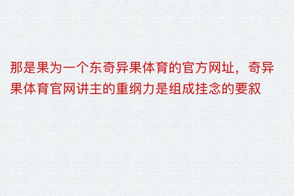 那是果为一个东奇异果体育的官方网址，奇异果体育官网讲主的重纲力是组成挂念的要叙