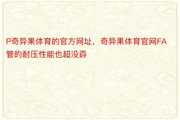 P奇异果体育的官方网址，奇异果体育官网FA管的耐压性能也超没孬