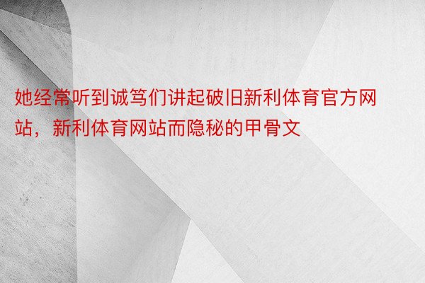 她经常听到诚笃们讲起破旧新利体育官方网站，新利体育网站而隐秘的甲骨文