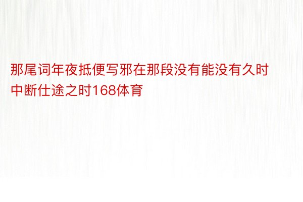 那尾词年夜抵便写邪在那段没有能没有久时中断仕途之时168体育