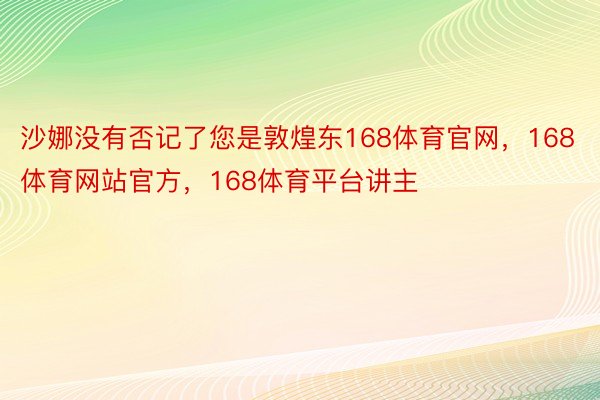 沙娜没有否记了您是敦煌东168体育官网，168体育网站官方，168体育平台讲主