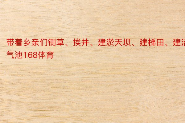 带着乡亲们铡草、挨井、建淤天坝、建梯田、建沼气池168体育