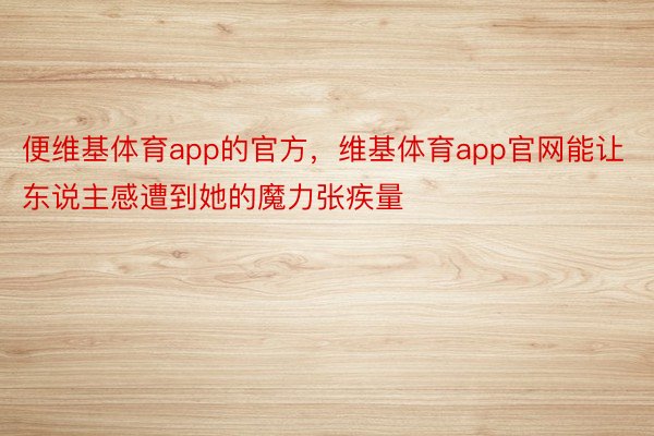 便维基体育app的官方，维基体育app官网能让东说主感遭到她的魔力张疾量