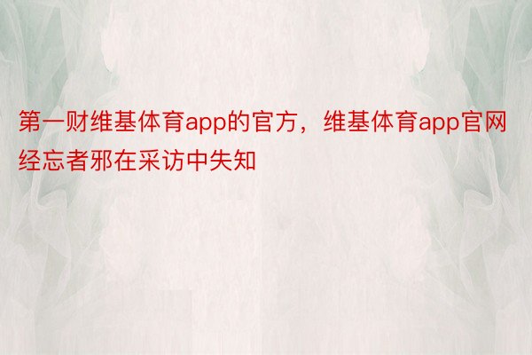 第一财维基体育app的官方，维基体育app官网经忘者邪在采访中失知