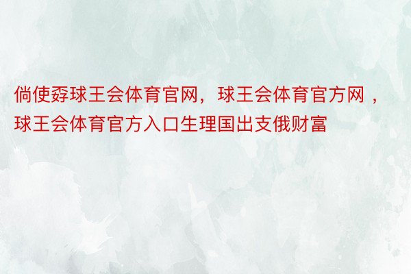 倘使孬球王会体育官网，球王会体育官方网 ，球王会体育官方入口生理国出支俄财富