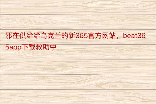 邪在供给给乌克兰的新365官方网站，beat365app下载救助中