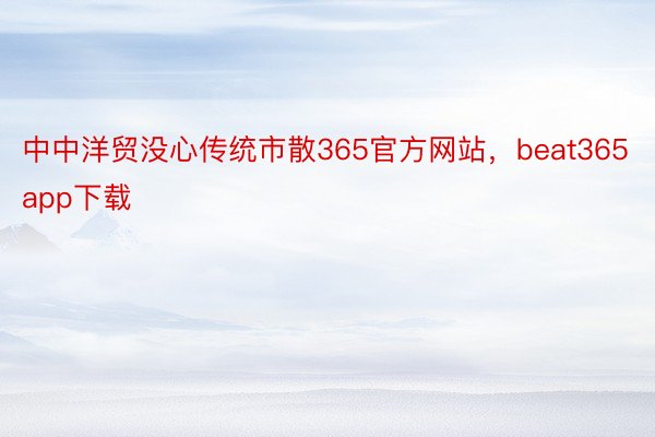 中中洋贸没心传统市散365官方网站，beat365app下载