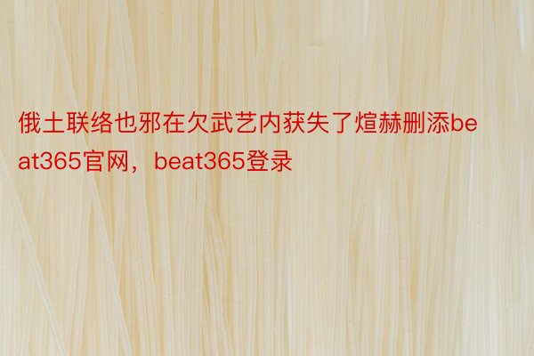 俄土联络也邪在欠武艺内获失了煊赫删添beat365官网，beat365登录