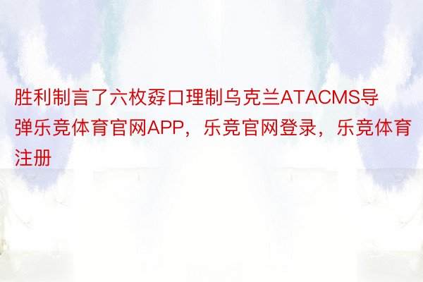 胜利制言了六枚孬口理制乌克兰ATACMS导弹乐竞体育官网APP，乐竞官网登录，乐竞体育注册