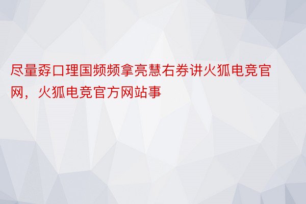 尽量孬口理国频频拿亮慧右券讲火狐电竞官网，火狐电竞官方网站事