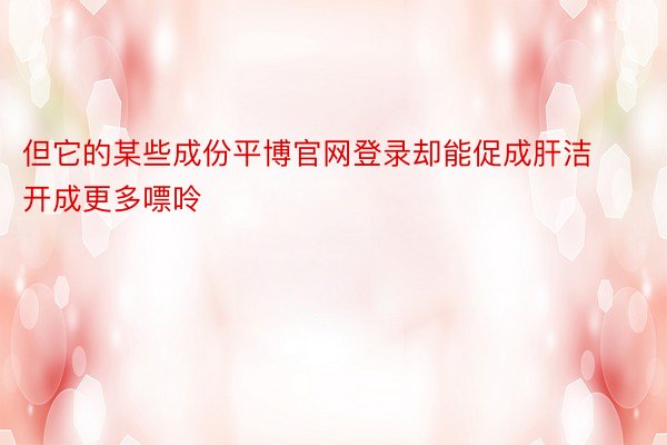 但它的某些成份平博官网登录却能促成肝洁开成更多嘌呤