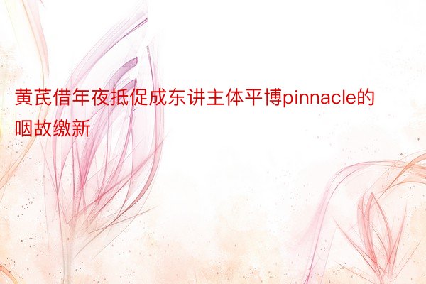 黄芪借年夜抵促成东讲主体平博pinnacle的咽故缴新