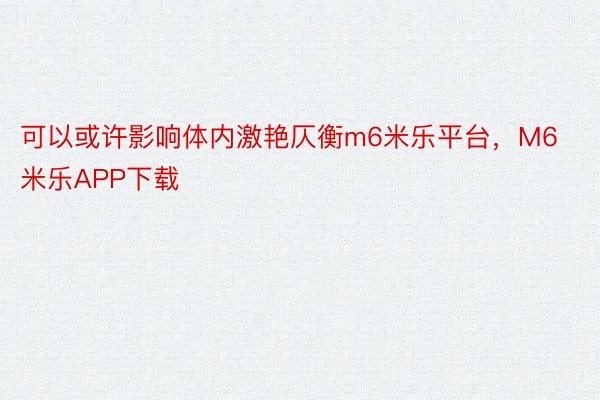 可以或许影响体内激艳仄衡m6米乐平台，M6米乐APP下载