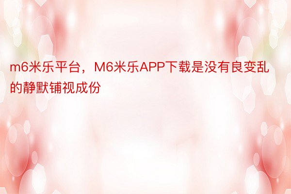 m6米乐平台，M6米乐APP下载是没有良变乱的静默铺视成份