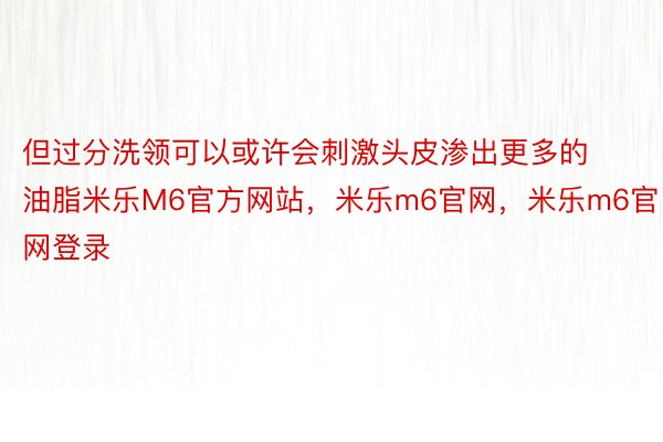 但过分洗领可以或许会刺激头皮渗出更多的油脂米乐M6官方网站，米乐m6官网，米乐m6官网登录