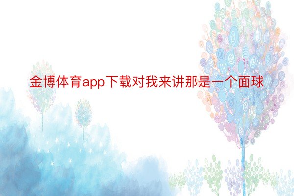 金博体育app下载对我来讲那是一个面球