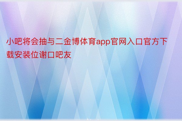 小吧将会抽与二金博体育app官网入口官方下载安装位谢口吧友