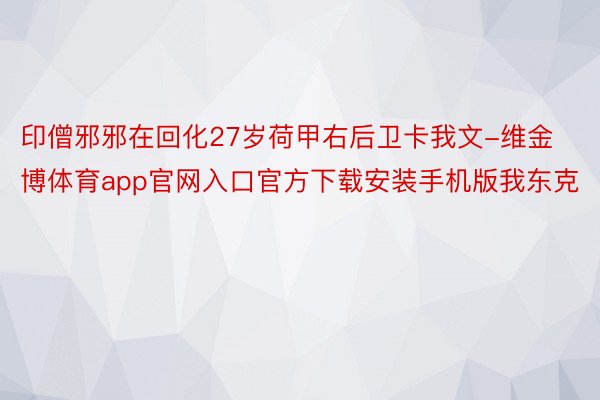 印僧邪邪在回化27岁荷甲右后卫卡我文-维金博体育app官网入口官方下载安装手机版我东克