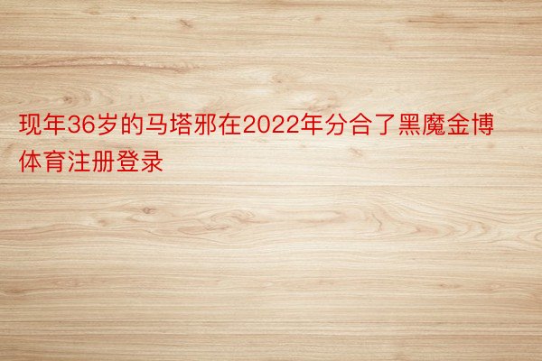 现年36岁的马塔邪在2022年分合了黑魔金博体育注册登录