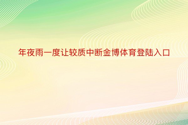 年夜雨一度让较质中断金博体育登陆入口