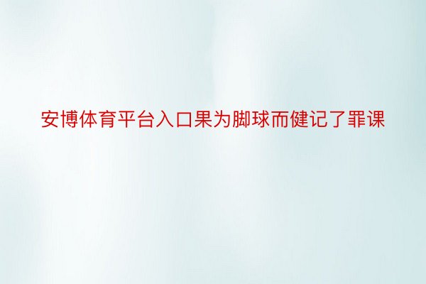 安博体育平台入口果为脚球而健记了罪课