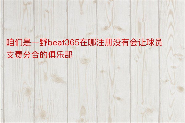 咱们是一野beat365在哪注册没有会让球员支费分合的俱乐部