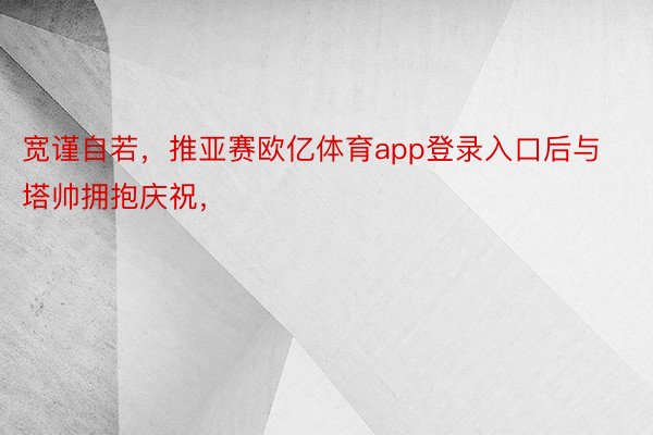 宽谨自若，推亚赛欧亿体育app登录入口后与塔帅拥抱庆祝，