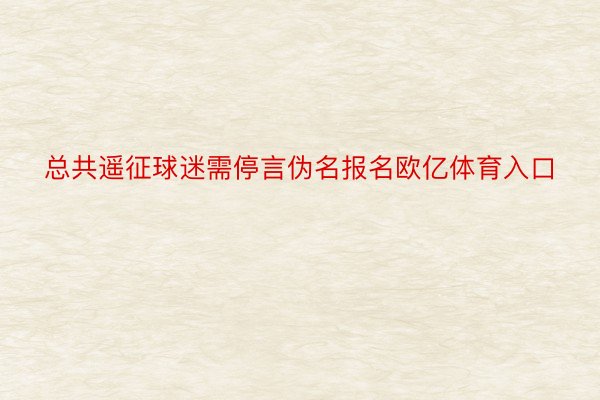 总共遥征球迷需停言伪名报名欧亿体育入口