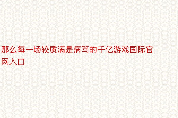 那么每一场较质满是病笃的千亿游戏国际官网入口