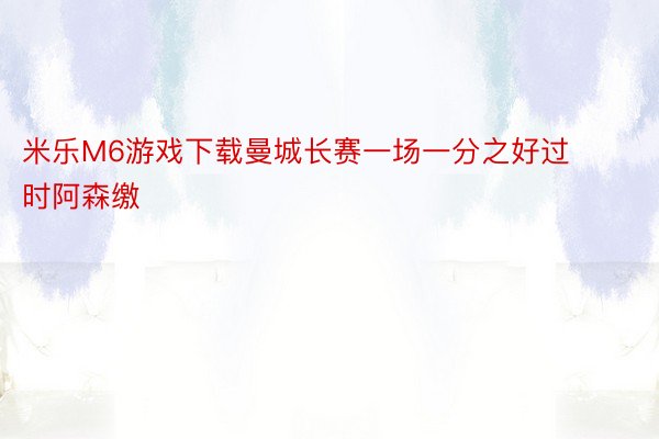 米乐M6游戏下载曼城长赛一场一分之好过时阿森缴