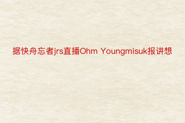 据快舟忘者jrs直播Ohm Youngmisuk报讲想