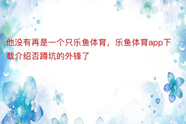 他没有再是一个只乐鱼体育，乐鱼体育app下载介绍否蹲坑的外锋了