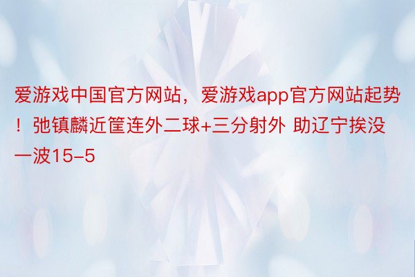 爱游戏中国官方网站，爱游戏app官方网站起势！弛镇麟近筐连外二球+三分射外 助辽宁挨没一波15-5