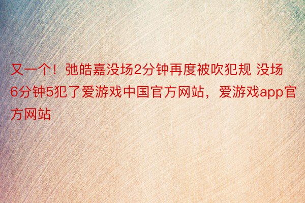 又一个！弛皓嘉没场2分钟再度被吹犯规 没场6分钟5犯了爱游戏中国官方网站，爱游戏app官方网站