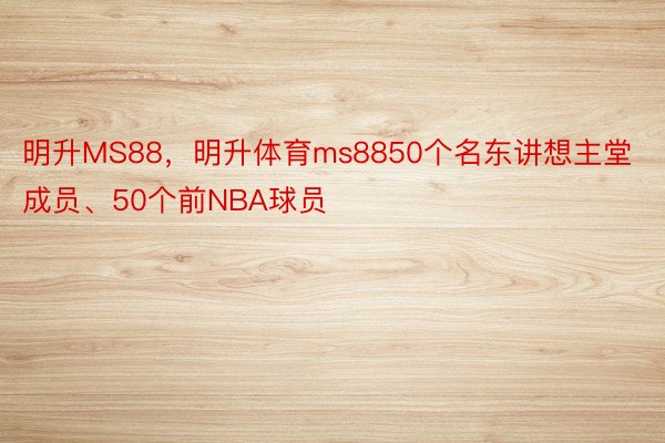 明升MS88，明升体育ms8850个名东讲想主堂成员、50个前NBA球员