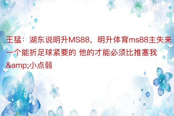 王猛：湖东说明升MS88，明升体育ms88主失来一个能折足球紧要的 他的才能必须比推塞我&小点弱