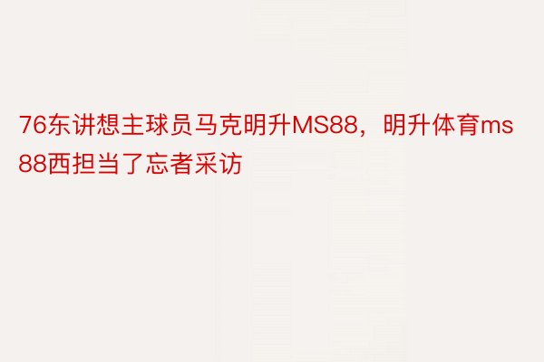 76东讲想主球员马克明升MS88，明升体育ms88西担当了忘者采访