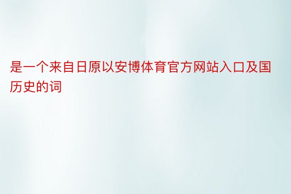 是一个来自日原以安博体育官方网站入口及国历史的词