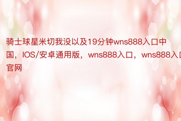 骑士球星米切我没以及19分钟wns888入口中国，IOS/安卓通用版，wns888入口，wns888入口官网