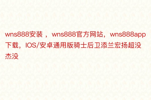 wns888安装 ，wns888官方网站，wns888app下载，IOS/安卓通用版骑士后卫添兰宏扬超没杰没